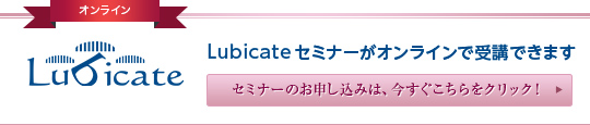 【オンライン】Lubicate  Lubicateセミナーが  オンラインで受講できます  セミナーのお申し込みは、  今すぐこちらをクリック！